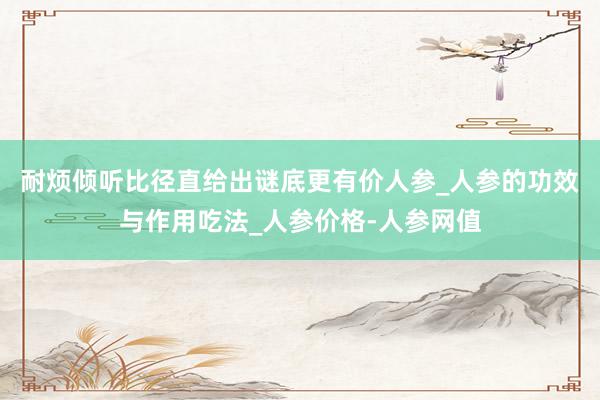 耐烦倾听比径直给出谜底更有价人参_人参的功效与作用吃法_人参价格-人参网值
